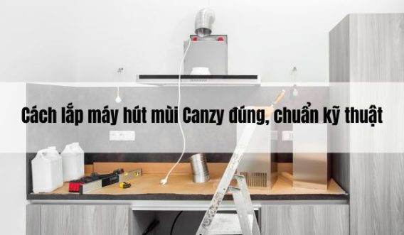 Cách lắp máy hút mùi Canzy đúng, chuẩn kỹ thuật
