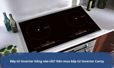 Bếp từ Inverter hãng nào tốt nên mua bếp từ Inverter Canzy